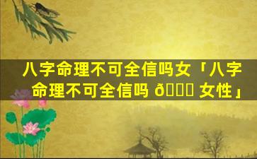 八字命理不可全信吗女「八字命理不可全信吗 🍀 女性」